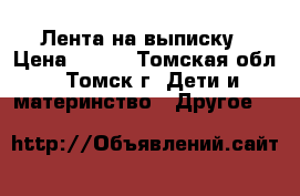 Лента на выписку › Цена ­ 500 - Томская обл., Томск г. Дети и материнство » Другое   